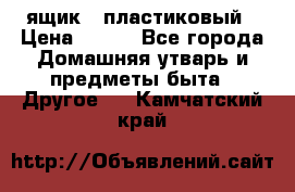 ящик   пластиковый › Цена ­ 270 - Все города Домашняя утварь и предметы быта » Другое   . Камчатский край